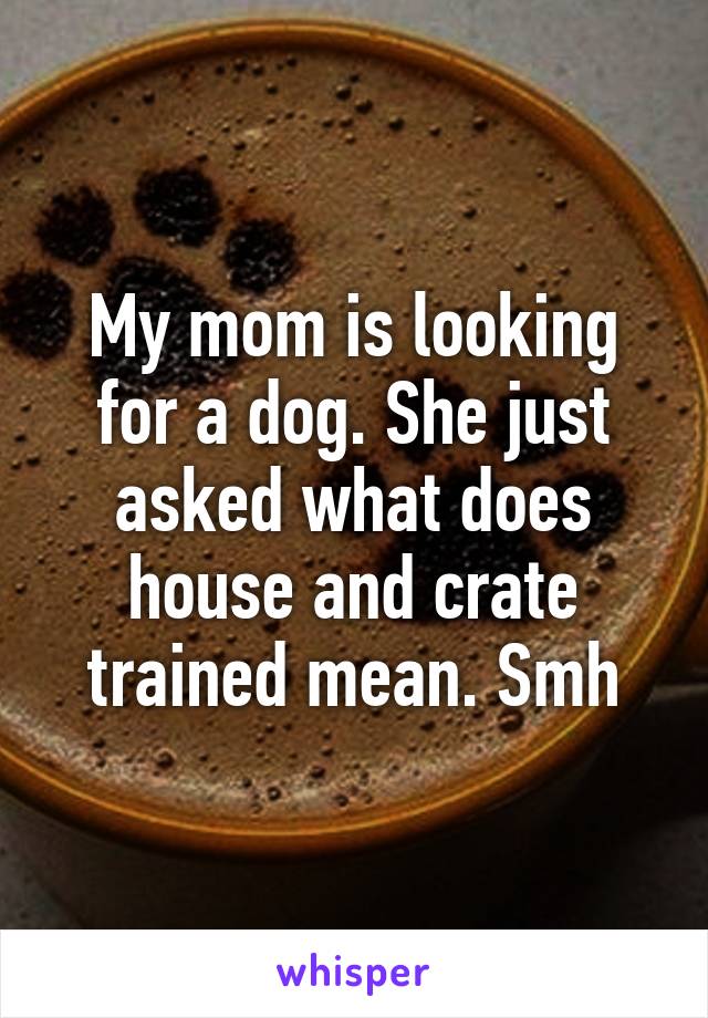 My mom is looking for a dog. She just asked what does house and crate trained mean. Smh