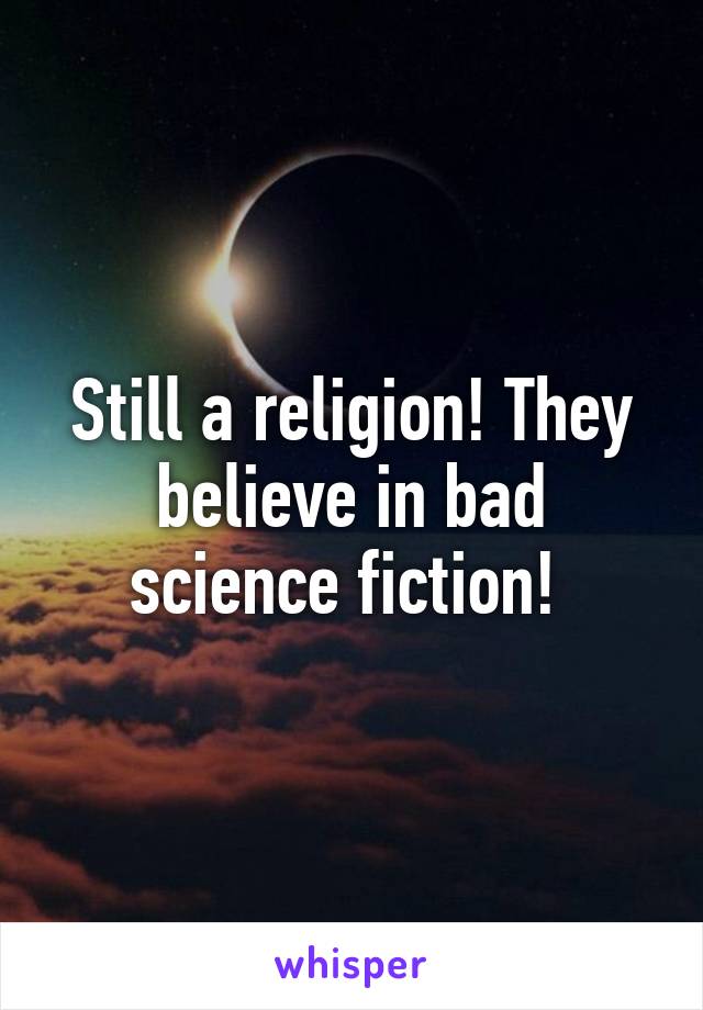 Still a religion! They believe in bad science fiction! 