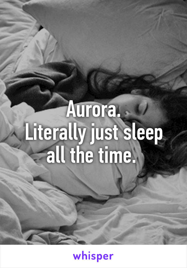 Aurora.
Literally just sleep all the time. 