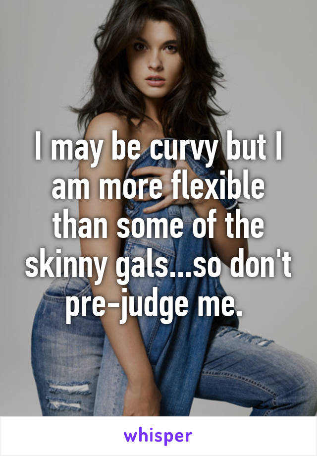 I may be curvy but I am more flexible than some of the skinny gals...so don't pre-judge me. 