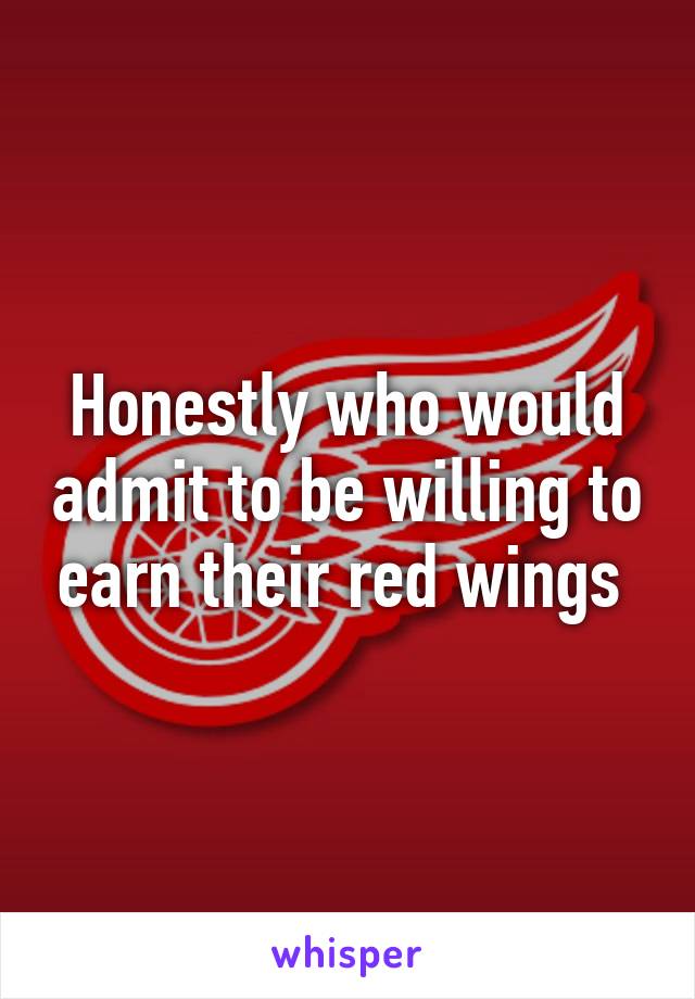 Honestly who would admit to be willing to earn their red wings 