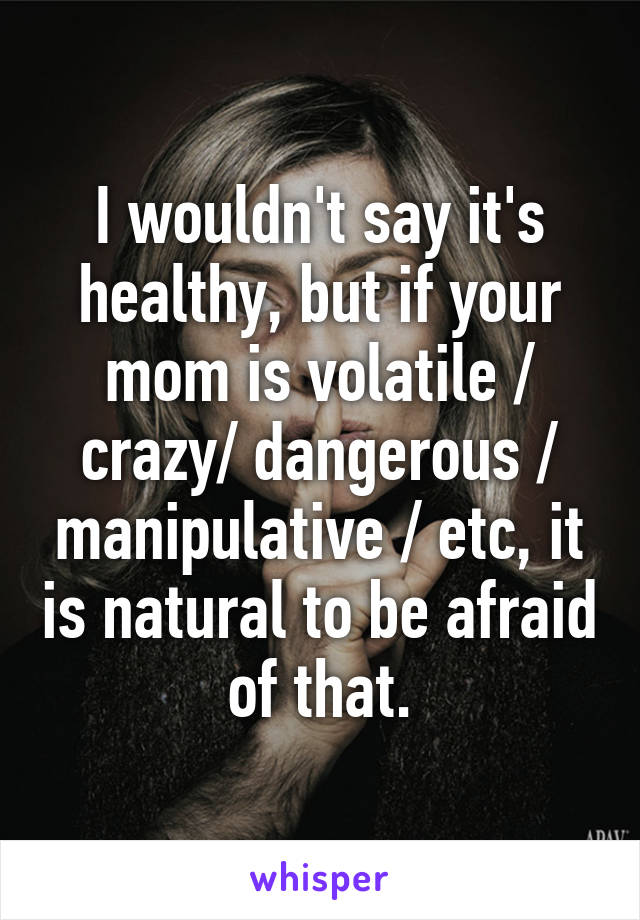 I wouldn't say it's healthy, but if your mom is volatile / crazy/ dangerous / manipulative / etc, it is natural to be afraid of that.