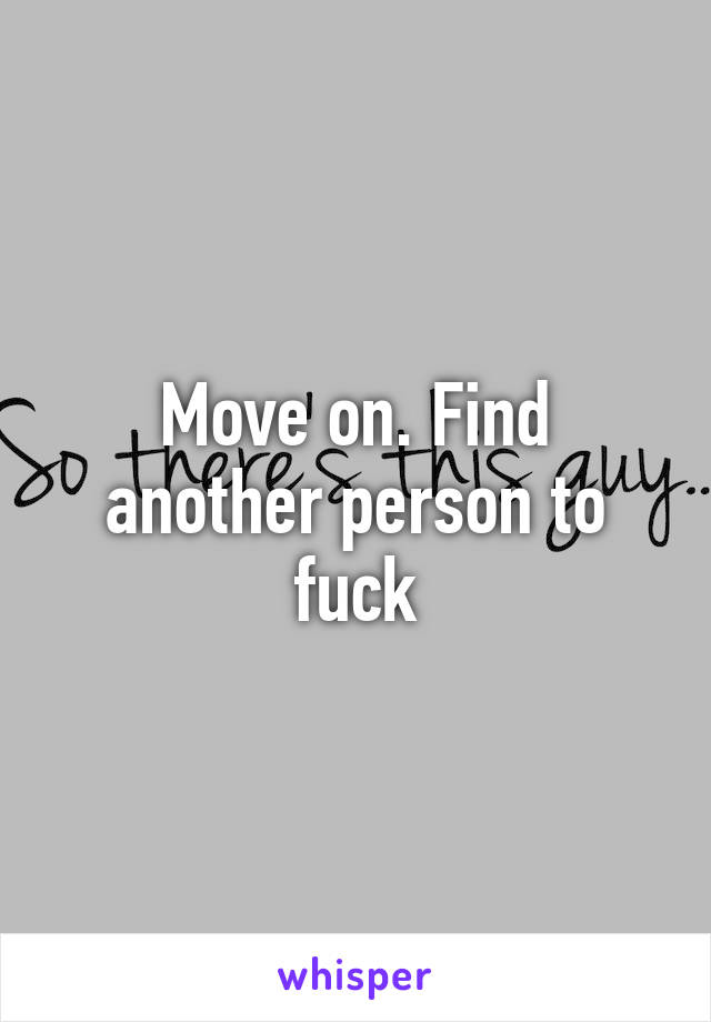 Move on. Find another person to fuck