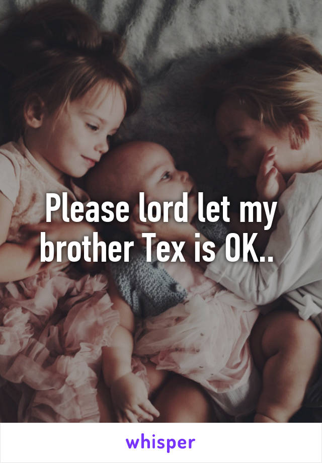 Please lord let my brother Tex is OK.. 