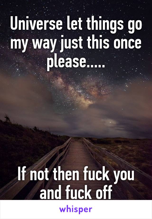 Universe let things go my way just this once please.....





If not then fuck you and fuck off