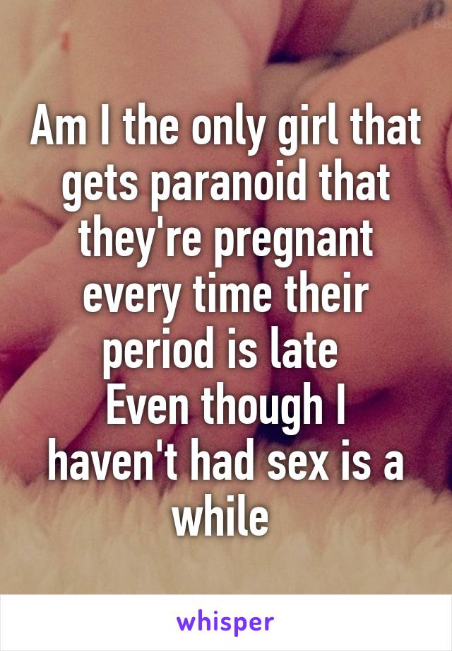 Am I the only girl that gets paranoid that they're pregnant every time their period is late 
Even though I haven't had sex is a while 