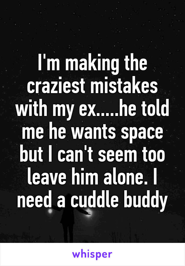 I'm making the craziest mistakes with my ex.....he told me he wants space but I can't seem too leave him alone. I need a cuddle buddy