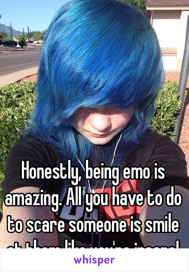 Honestly, being emo is amazing. All you have to do to scare someone is smile at them like you're insane! 