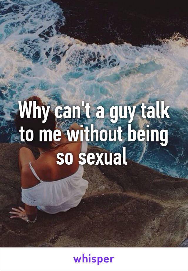 Why can't a guy talk to me without being so sexual 