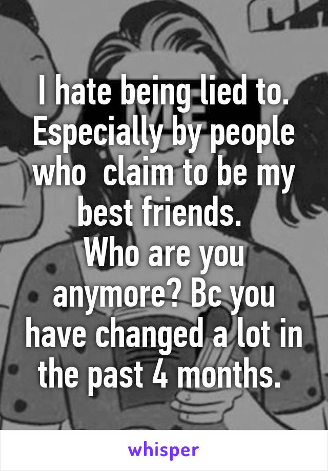 I hate being lied to. Especially by people who  claim to be my best friends. 
Who are you anymore? Bc you have changed a lot in the past 4 months. 