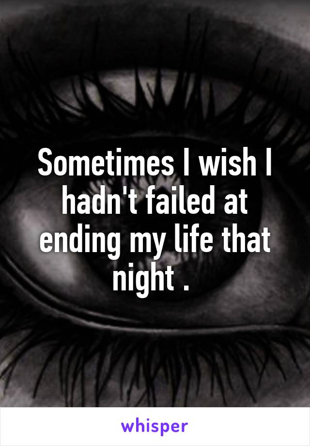 Sometimes I wish I hadn't failed at ending my life that night . 