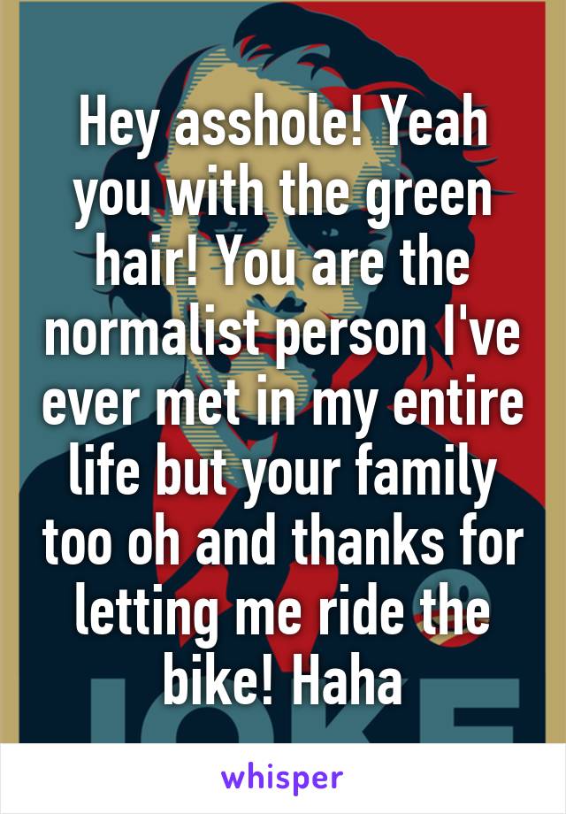 Hey asshole! Yeah you with the green hair! You are the normalist person I've ever met in my entire life but your family too oh and thanks for letting me ride the bike! Haha