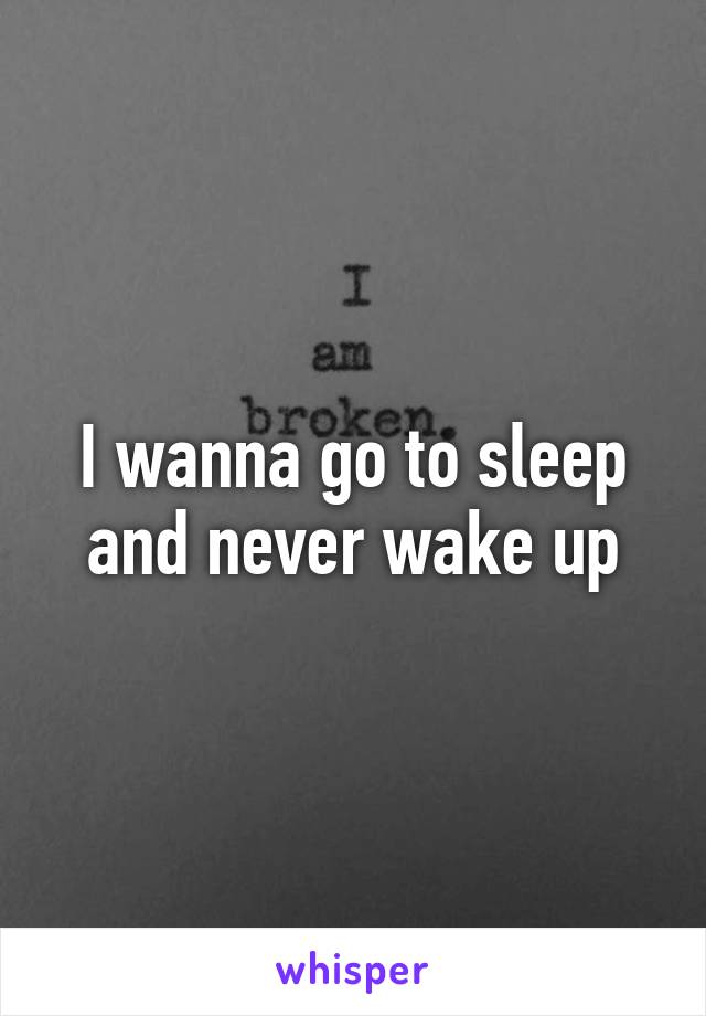 I wanna go to sleep and never wake up