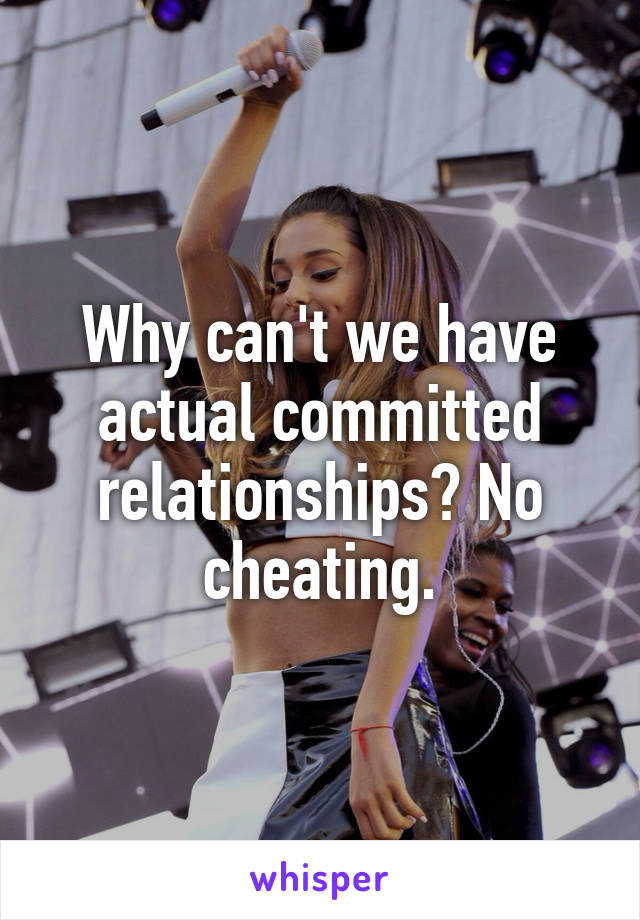 Why can't we have actual committed relationships? No cheating.