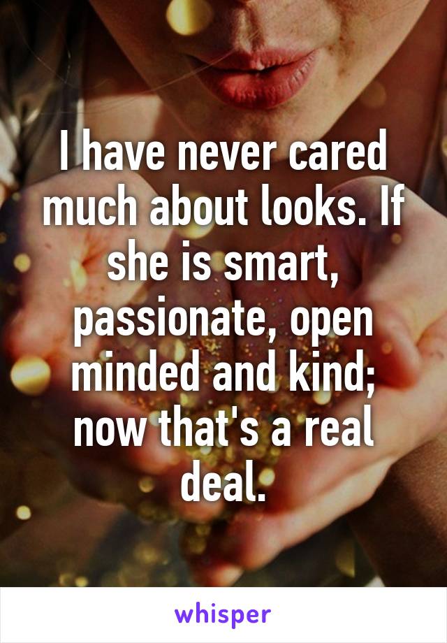 I have never cared much about looks. If she is smart, passionate, open minded and kind; now that's a real deal.