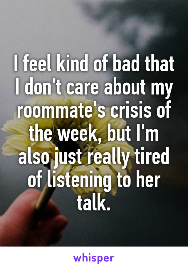 I feel kind of bad that I don't care about my roommate's crisis of the week, but I'm also just really tired of listening to her talk.