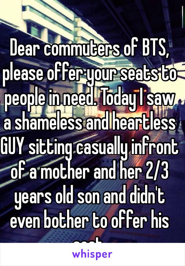 Dear commuters of BTS, please offer your seats to people in need. Today I saw
a shameless and heartless GUY sitting casually infront of a mother and her 2/3 years old son and didn't even bother to offer his seat.