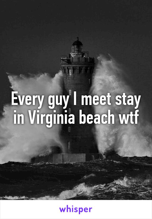 Every guy I meet stay in Virginia beach wtf