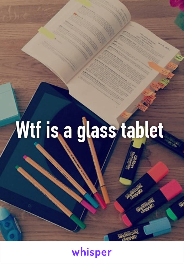 Wtf is a glass tablet 