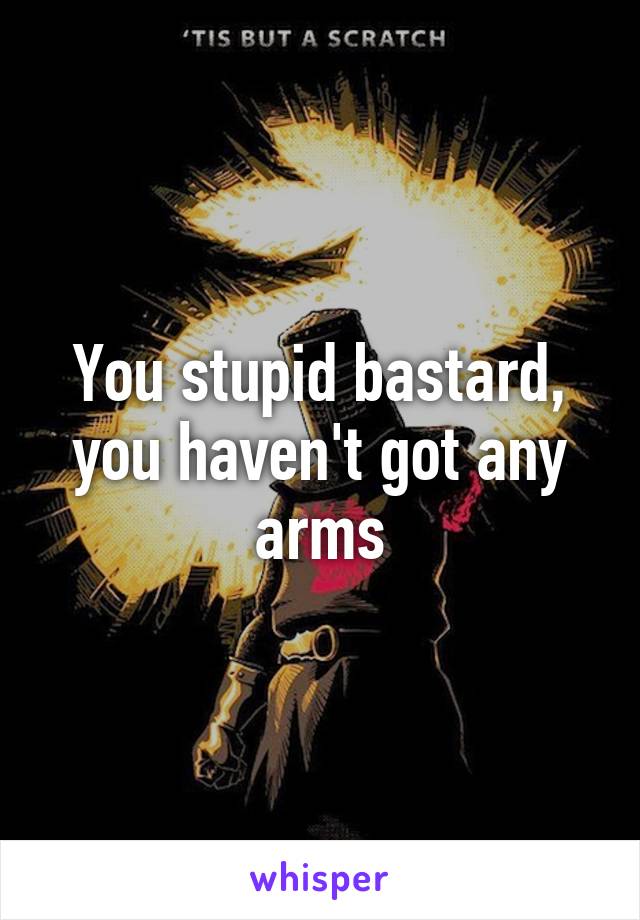 You stupid bastard, you haven't got any arms