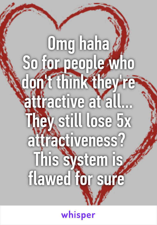 Omg haha
So for people who don't think they're attractive at all...
They still lose 5x attractiveness? 
This system is flawed for sure 