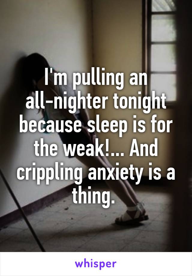 I'm pulling an all-nighter tonight because sleep is for the weak!... And crippling anxiety is a thing. 