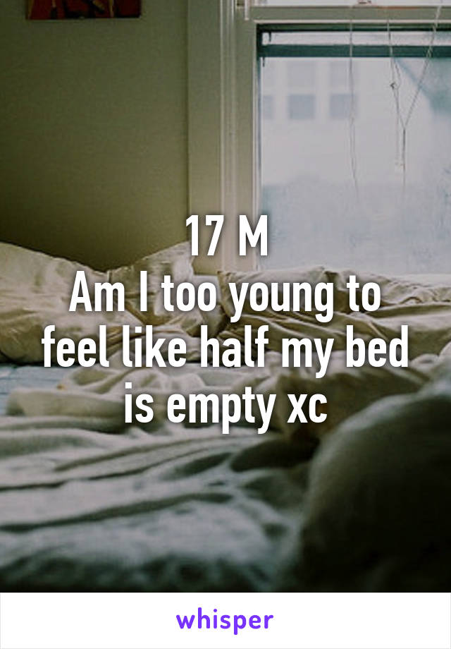 17 M
Am I too young to feel like half my bed is empty xc