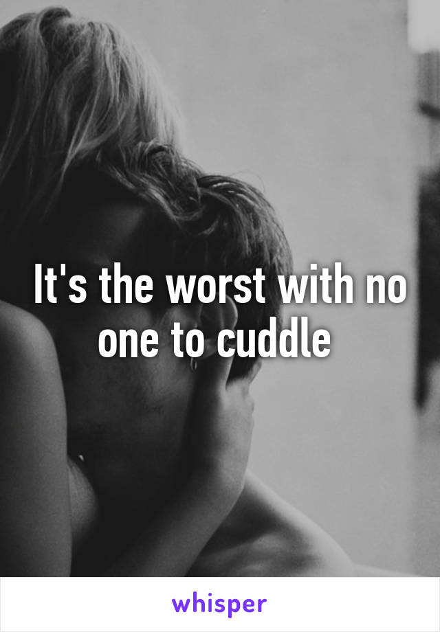 It's the worst with no one to cuddle 