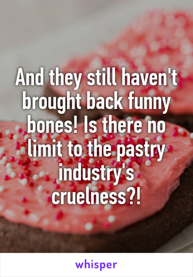 And they still haven't brought back funny bones! Is there no limit to the pastry industry's cruelness?!