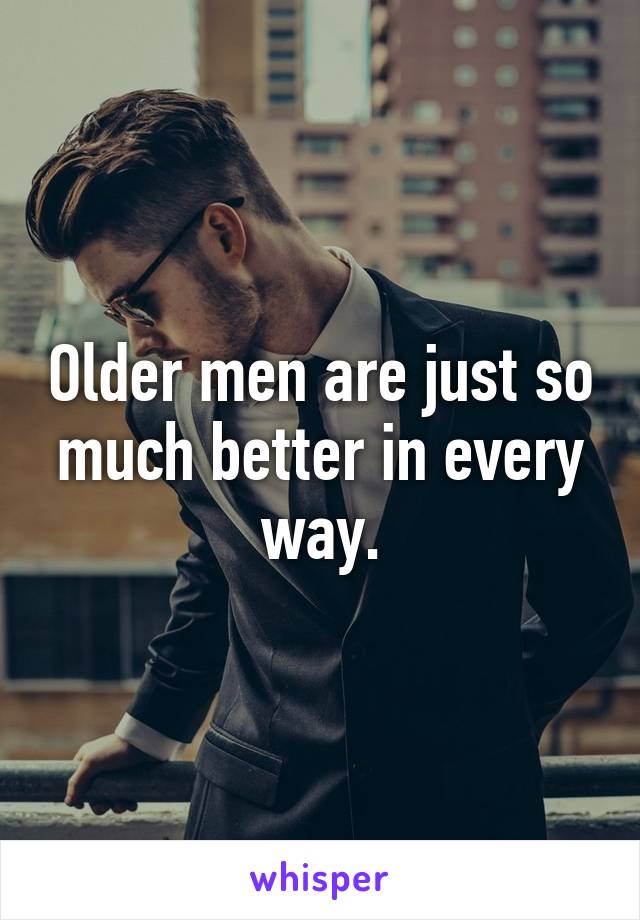 Older men are just so much better in every way.