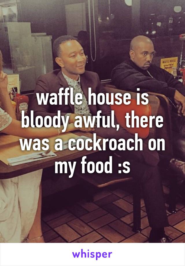 waffle house is bloody awful, there was a cockroach on my food :s