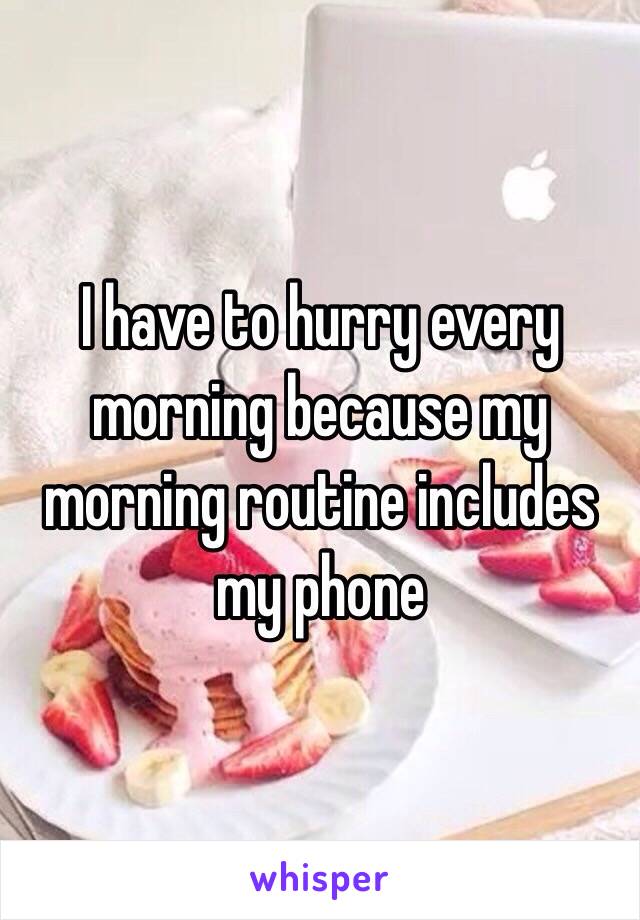 I have to hurry every morning because my morning routine includes my phone 