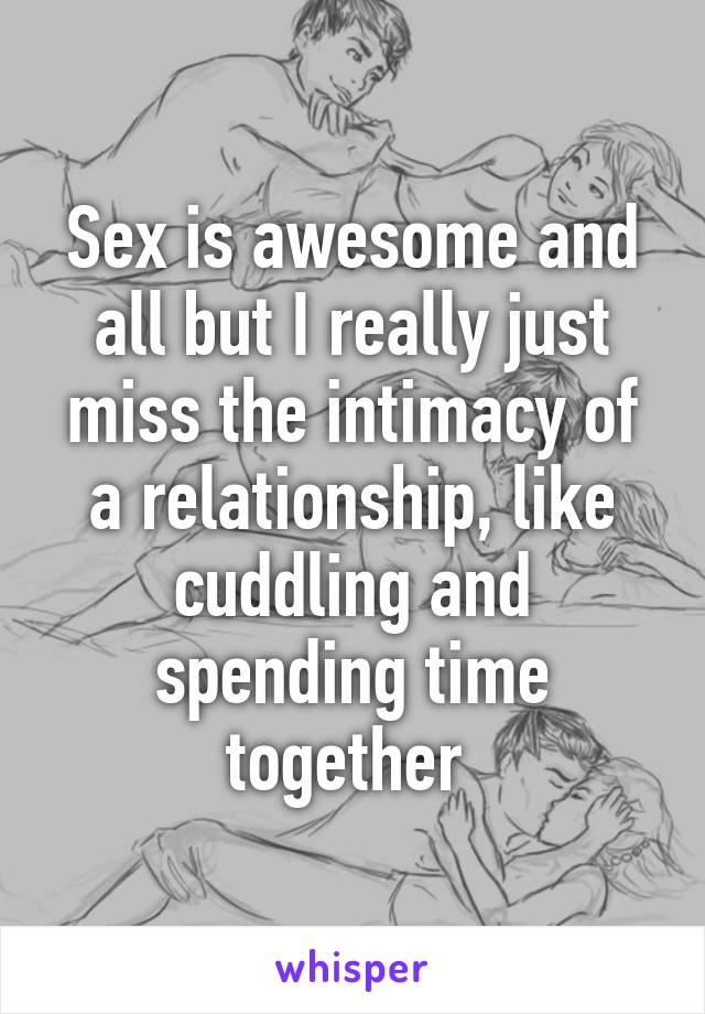 Sex is awesome and all but I really just miss the intimacy of a relationship, like cuddling and spending time together 