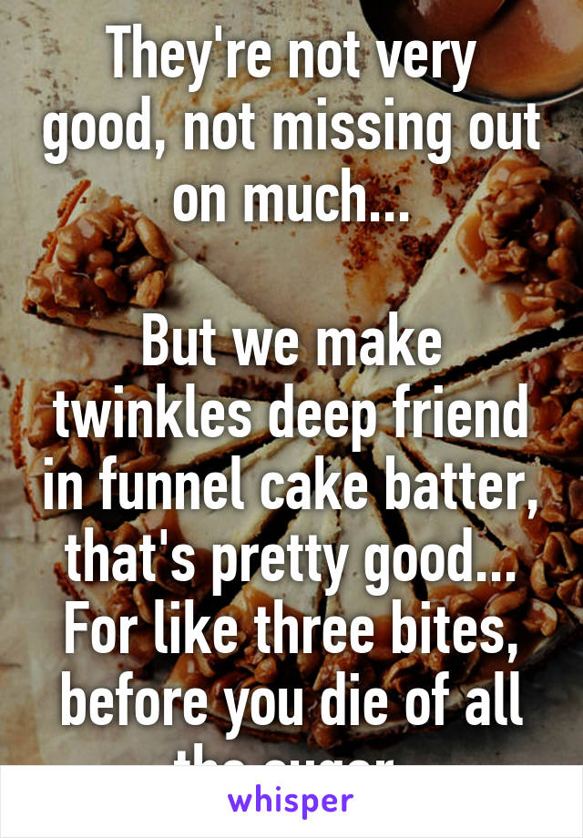 They're not very good, not missing out on much...

But we make twinkles deep friend in funnel cake batter, that's pretty good... For like three bites, before you die of all the sugar.