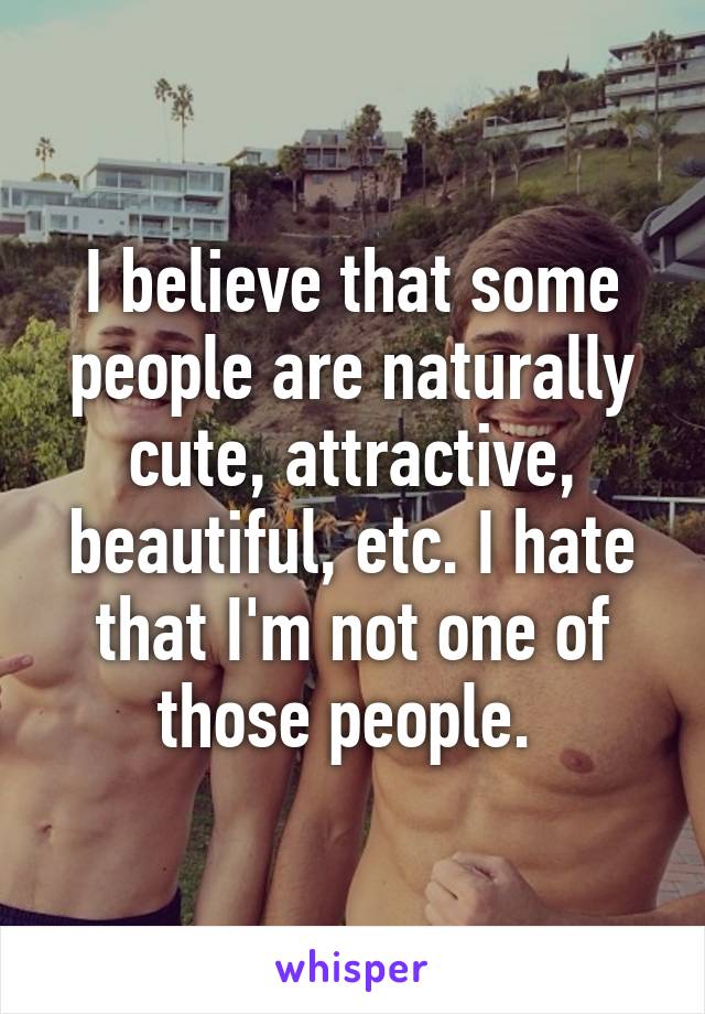 I believe that some people are naturally cute, attractive, beautiful, etc. I hate that I'm not one of those people. 