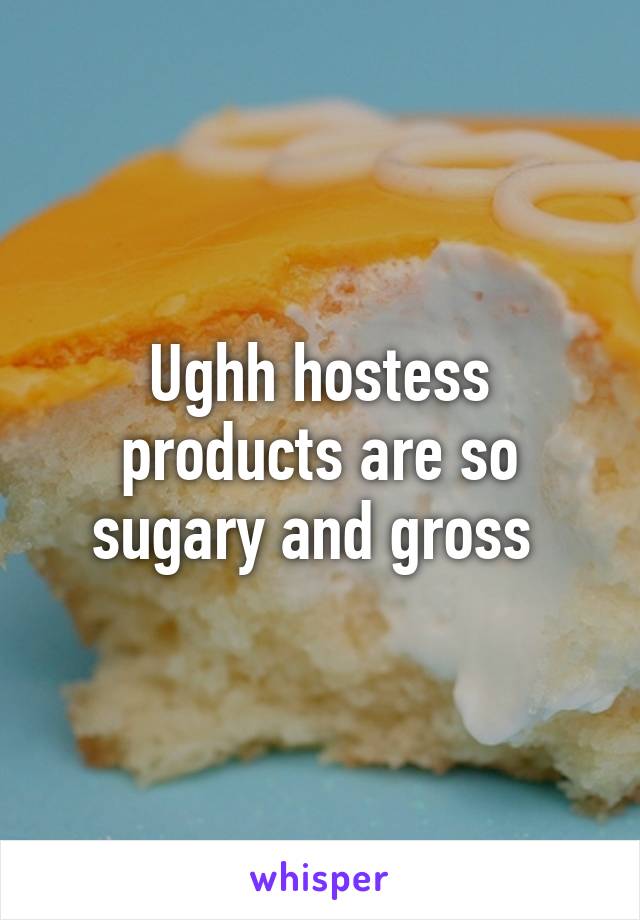 Ughh hostess products are so sugary and gross 