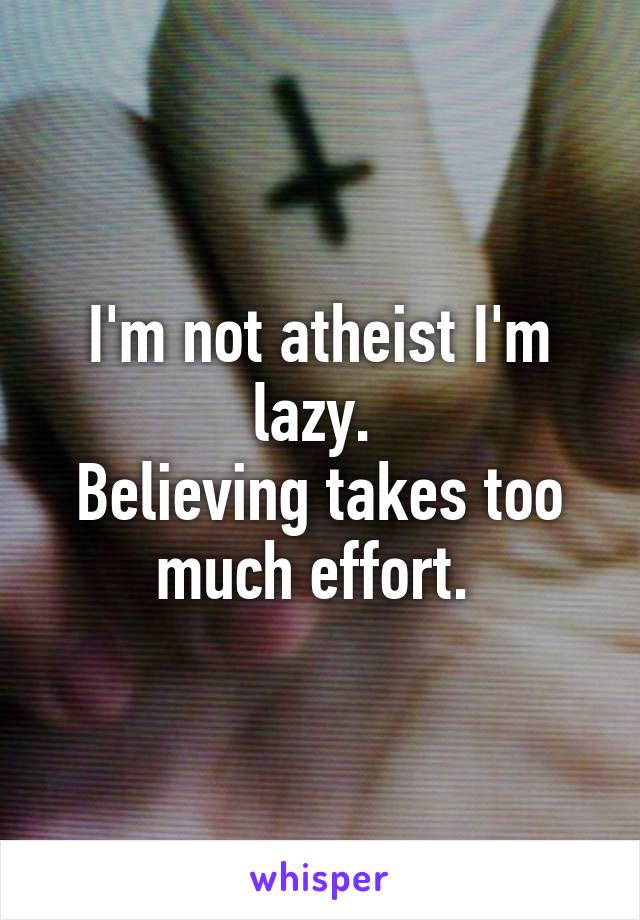 I'm not atheist I'm lazy. 
Believing takes too much effort. 