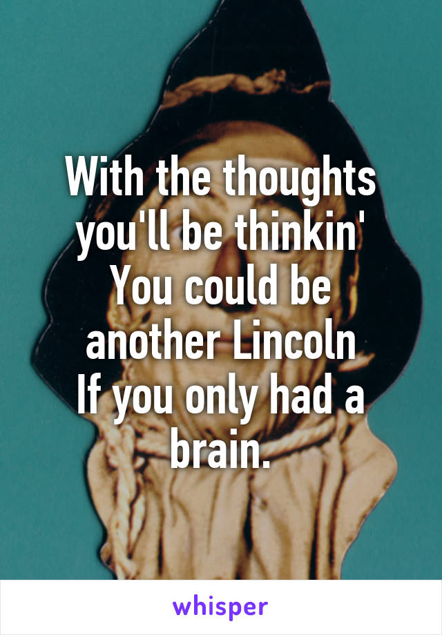 With the thoughts you'll be thinkin'
You could be another Lincoln
If you only had a brain.