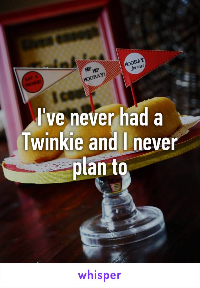 I've never had a Twinkie and I never plan to