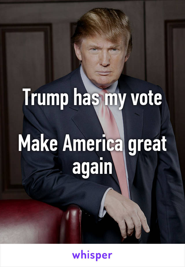 Trump has my vote

Make America great again