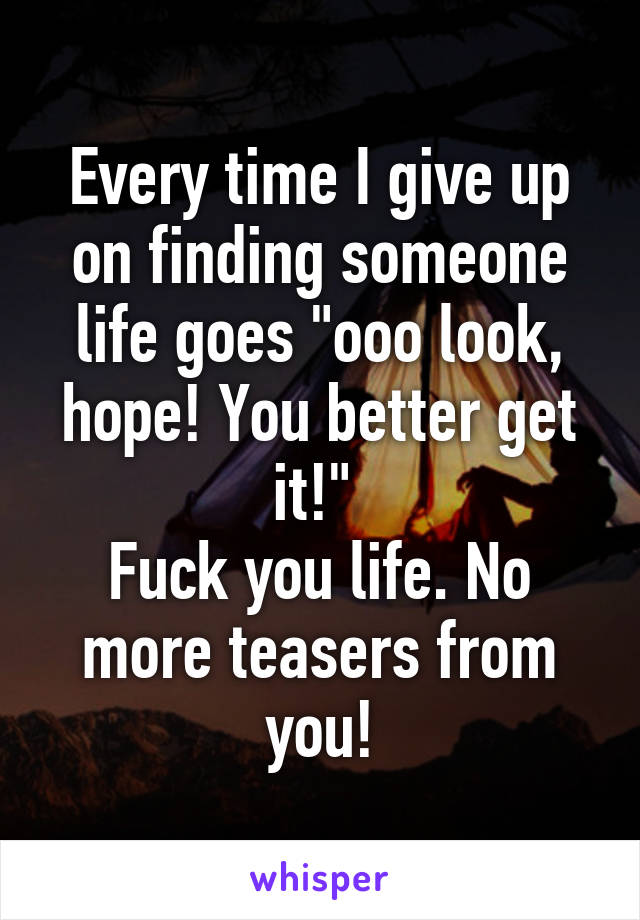 Every time I give up on finding someone life goes "ooo look, hope! You better get it!" 
Fuck you life. No more teasers from you!