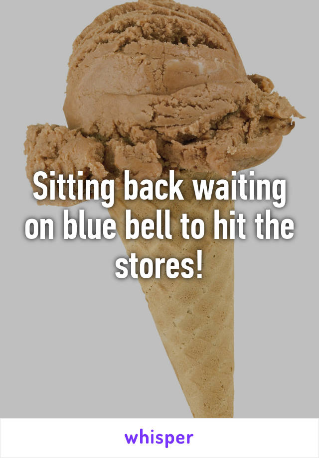 Sitting back waiting on blue bell to hit the stores!