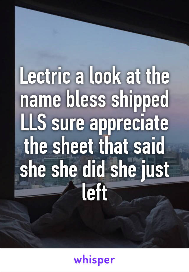 Lectric a look at the name bless shipped LLS sure appreciate the sheet that said she she did she just left