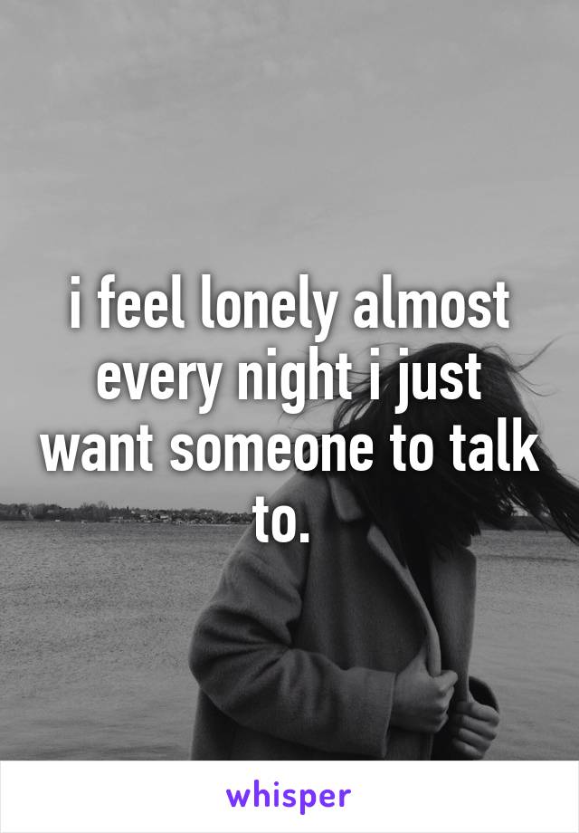 i feel lonely almost every night i just want someone to talk to. 