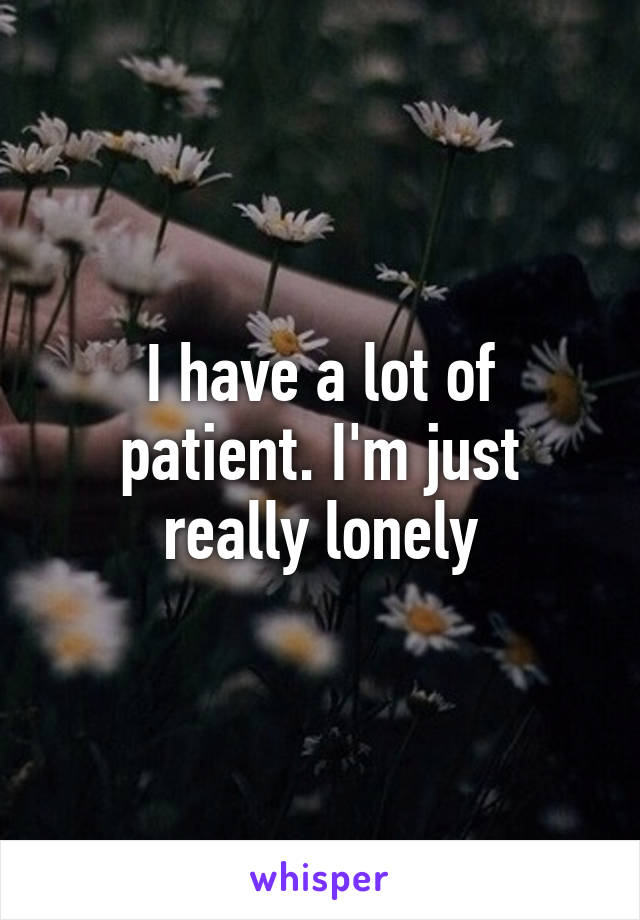 I have a lot of patient. I'm just really lonely