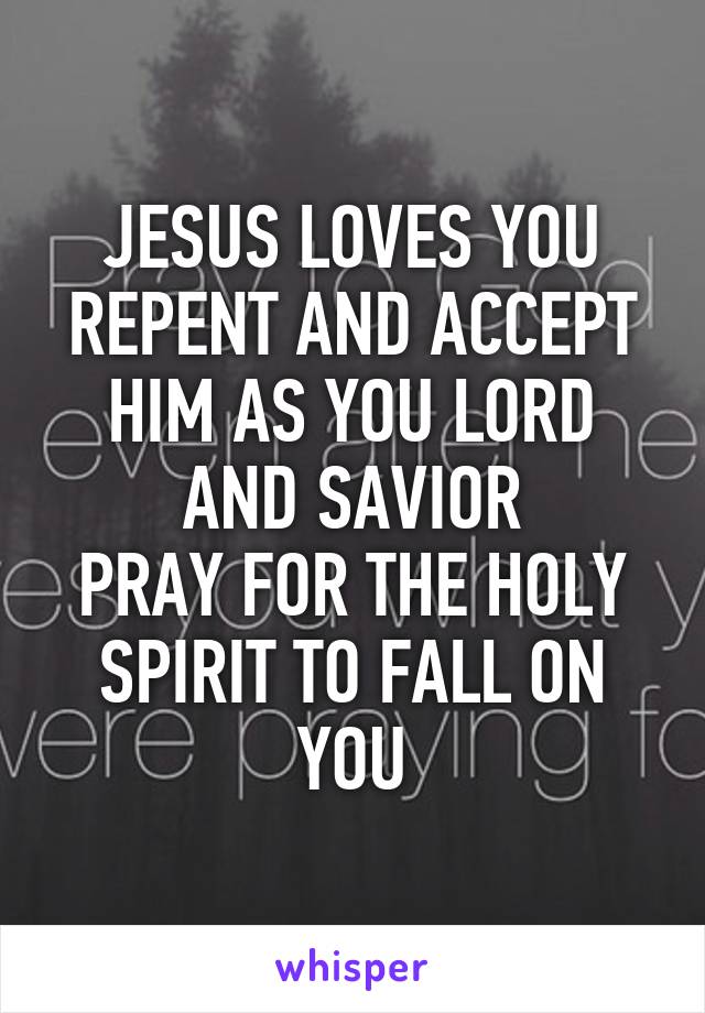 JESUS LOVES YOU
REPENT AND ACCEPT HIM AS YOU LORD AND SAVIOR
PRAY FOR THE HOLY SPIRIT TO FALL ON YOU