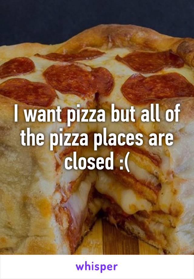 I want pizza but all of the pizza places are closed :(