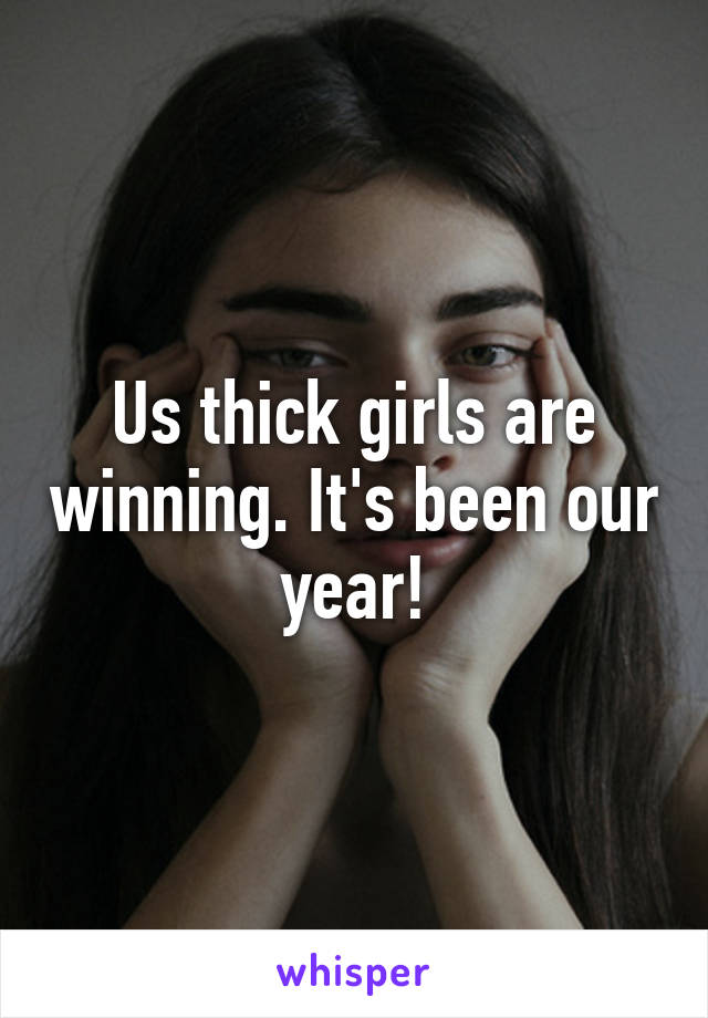 Us thick girls are winning. It's been our year!