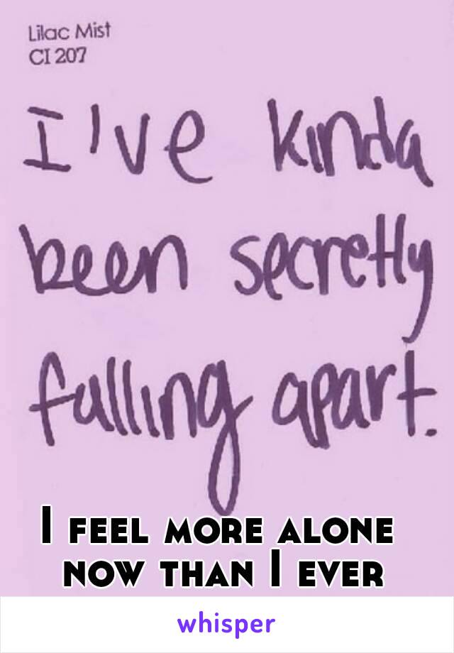 I feel more alone now than I ever have.