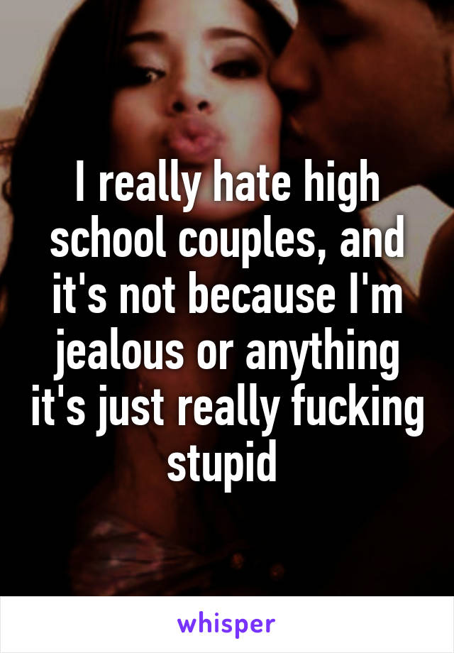 I really hate high school couples, and it's not because I'm jealous or anything it's just really fucking stupid 